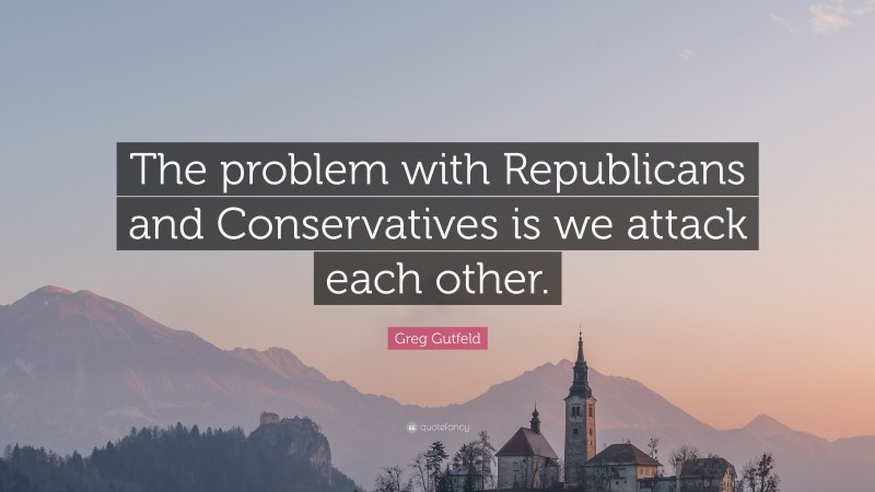 Greg Gutfeld Quote: “The problem with Republicans and Conservatives is we attack each other.”