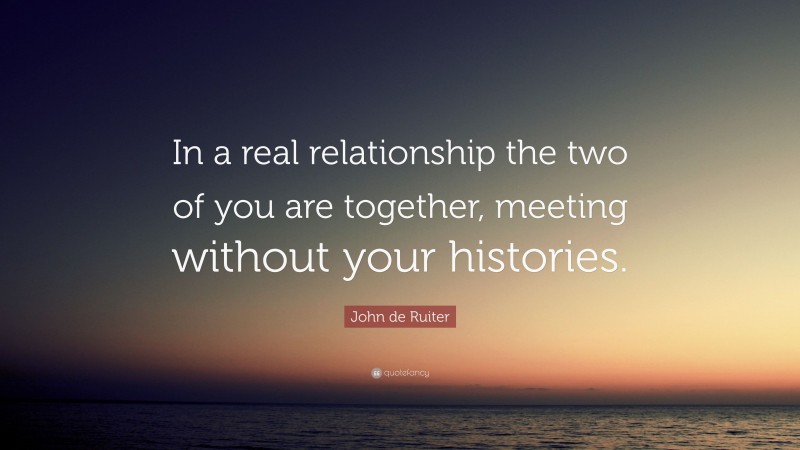 John de Ruiter Quote: “In a real relationship the two of you are together, meeting without your histories.”