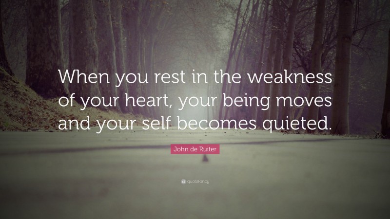 John de Ruiter Quote: “When you rest in the weakness of your heart, your being moves and your self becomes quieted.”