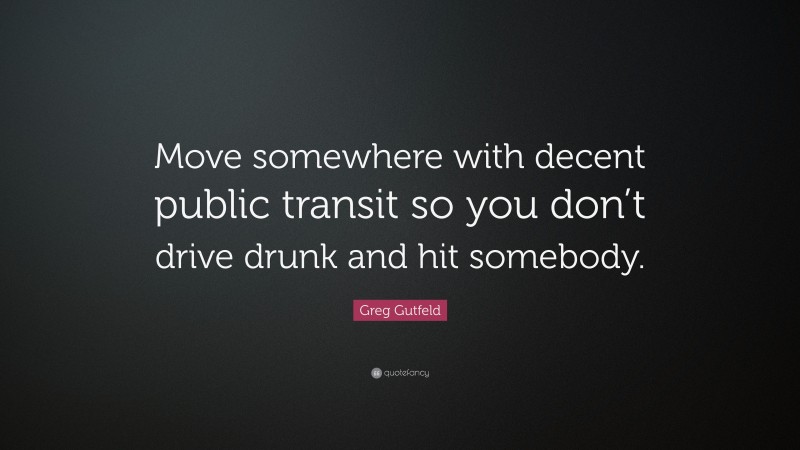 Greg Gutfeld Quote: “Move somewhere with decent public transit so you don’t drive drunk and hit somebody.”