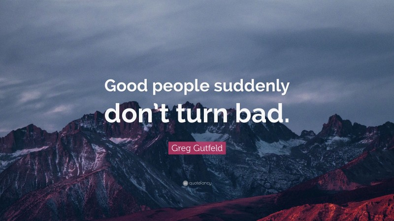 Greg Gutfeld Quote: “Good people suddenly don’t turn bad.”