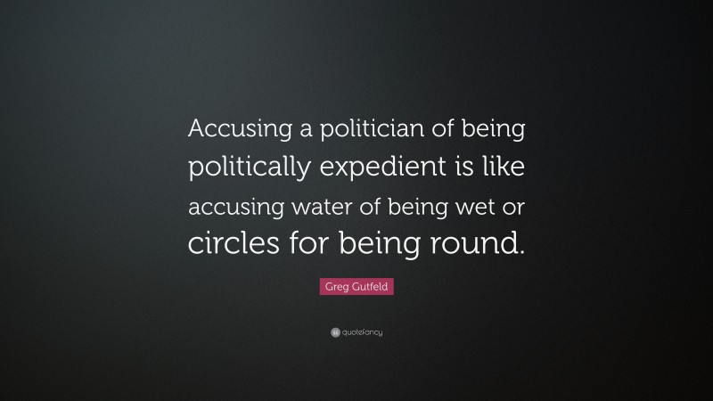 Greg Gutfeld Quote: “Accusing a politician of being politically expedient is like accusing water of being wet or circles for being round.”