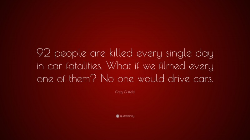 Greg Gutfeld Quote: “92 people are killed every single day in car fatalities. What if we filmed every one of them? No one would drive cars.”