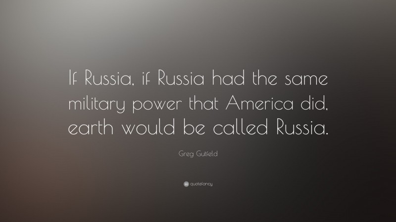 Greg Gutfeld Quote: “If Russia, if Russia had the same military power that America did, earth would be called Russia.”