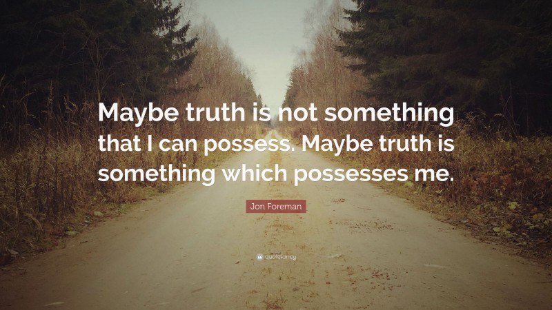 Jon Foreman Quote: “Maybe truth is not something that I can possess. Maybe truth is something which possesses me.”