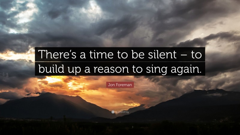 Jon Foreman Quote: “There’s a time to be silent – to build up a reason to sing again.”