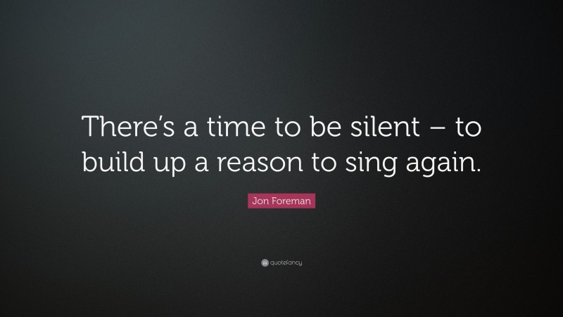 Jon Foreman Quote: “There’s a time to be silent – to build up a reason to sing again.”