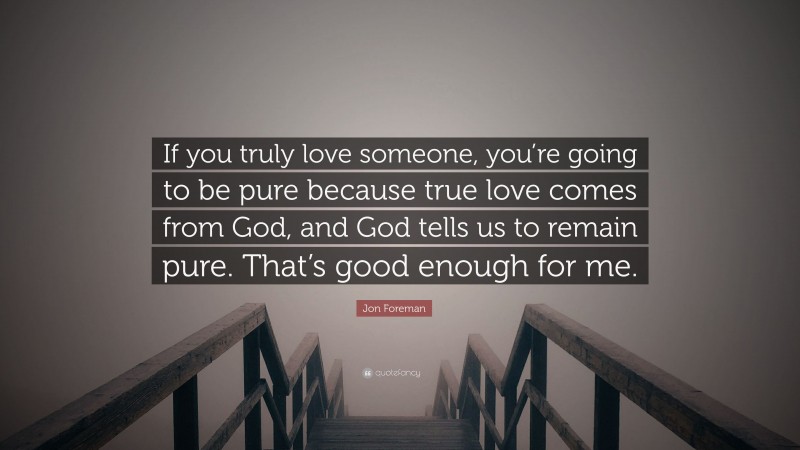 Jon Foreman Quote: “If you truly love someone, you’re going to be pure because true love comes from God, and God tells us to remain pure. That’s good enough for me.”