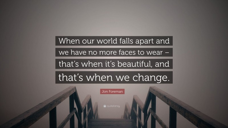 Jon Foreman Quote: “When our world falls apart and we have no more faces to wear – that’s when it’s beautiful, and that’s when we change.”