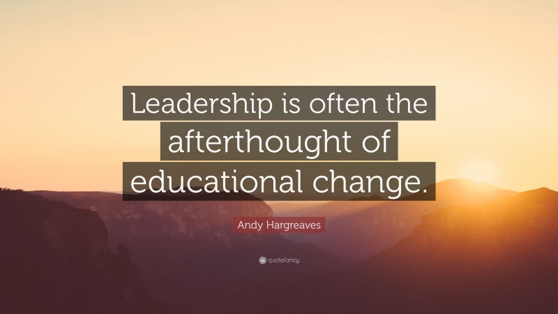 Andy Hargreaves Quote: “Leadership is often the afterthought of educational change.”