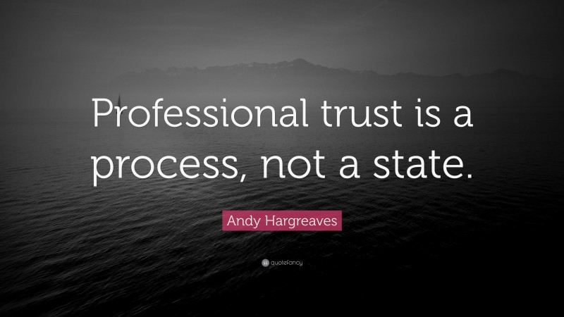 Andy Hargreaves Quote: “Professional trust is a process, not a state.”