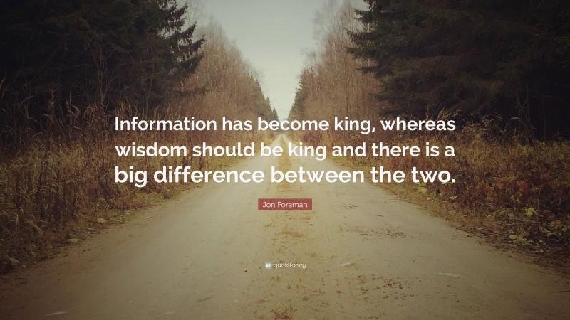 Jon Foreman Quote: “Information has become king, whereas wisdom should be king and there is a big difference between the two.”