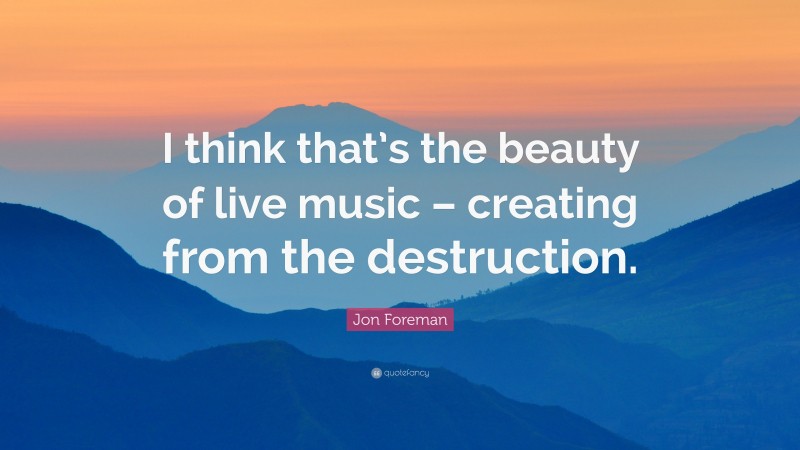 Jon Foreman Quote: “I think that’s the beauty of live music – creating from the destruction.”
