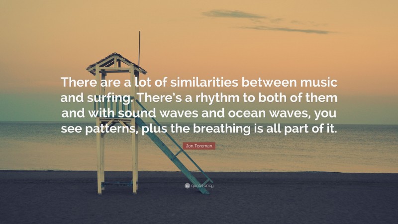 Jon Foreman Quote: “There are a lot of similarities between music and surfing. There’s a rhythm to both of them and with sound waves and ocean waves, you see patterns, plus the breathing is all part of it.”