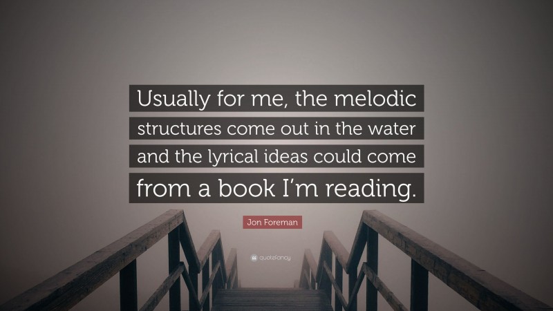 Jon Foreman Quote: “Usually for me, the melodic structures come out in the water and the lyrical ideas could come from a book I’m reading.”