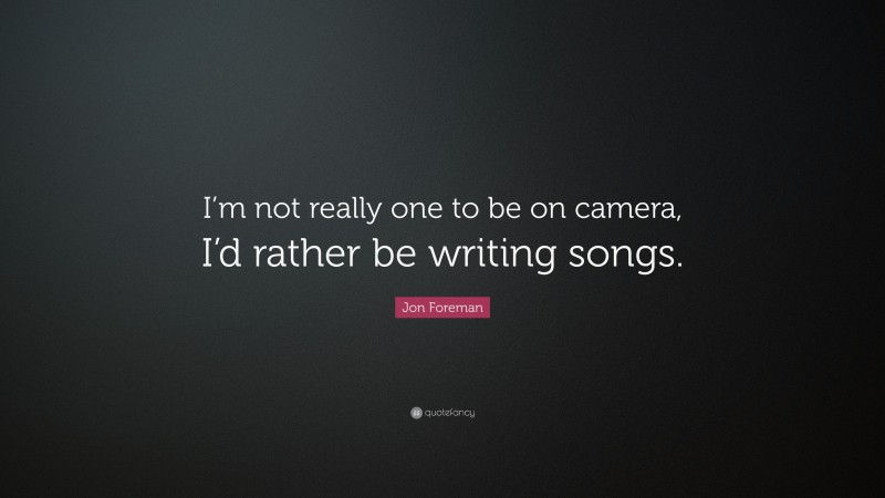 Jon Foreman Quote: “I’m not really one to be on camera, I’d rather be writing songs.”