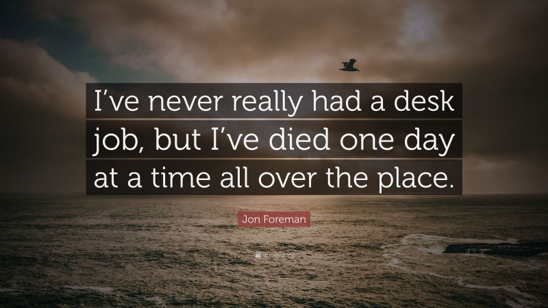 Jon Foreman Quote: “I’ve never really had a desk job, but I’ve died one day at a time all over the place.”