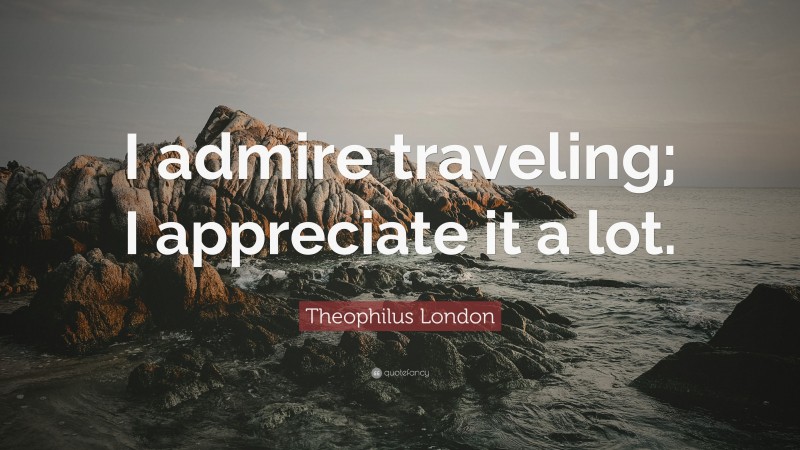 Theophilus London Quote: “I admire traveling; I appreciate it a lot.”