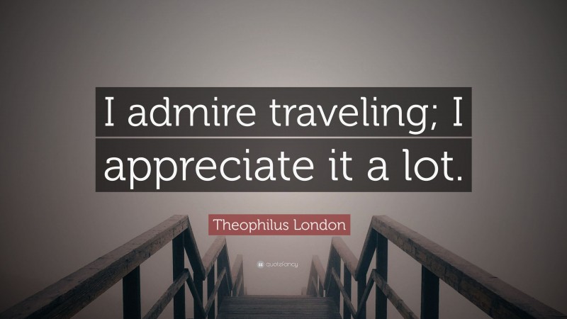 Theophilus London Quote: “I admire traveling; I appreciate it a lot.”