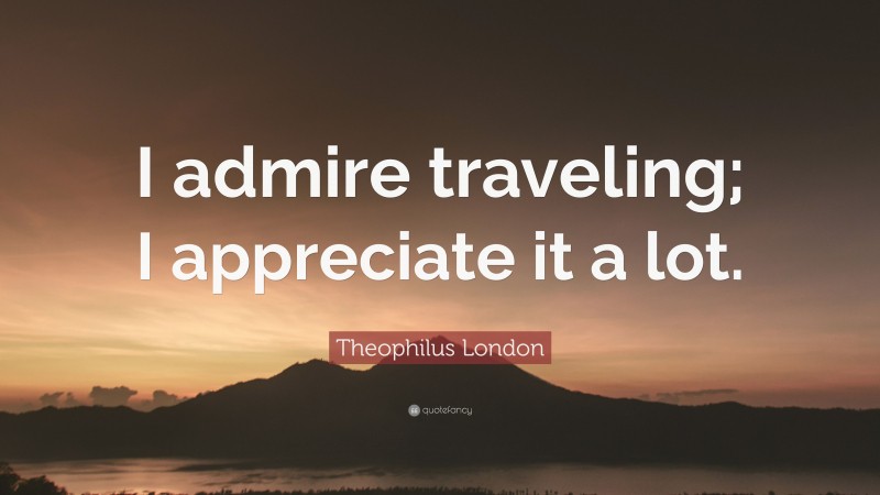 Theophilus London Quote: “I admire traveling; I appreciate it a lot.”