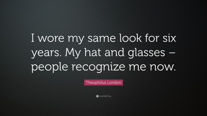 Theophilus London Quote: “I wore my same look for six years. My hat and glasses – people recognize me now.”