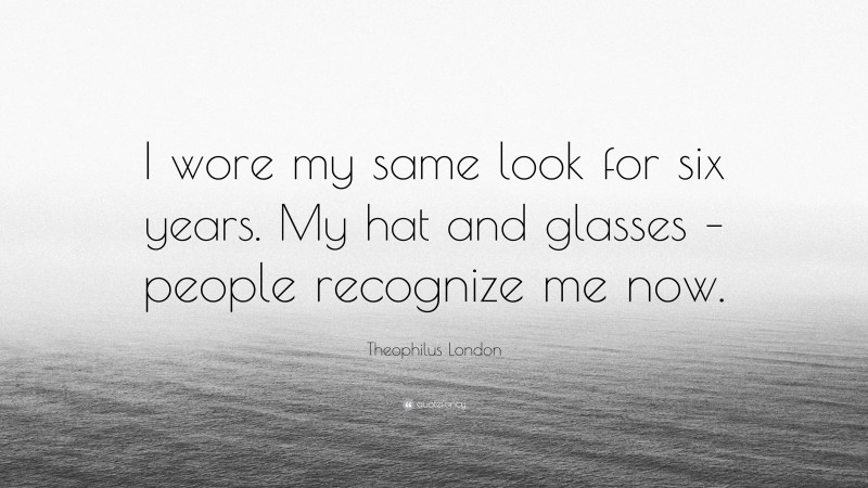 Theophilus London Quote: “I wore my same look for six years. My hat and glasses – people recognize me now.”
