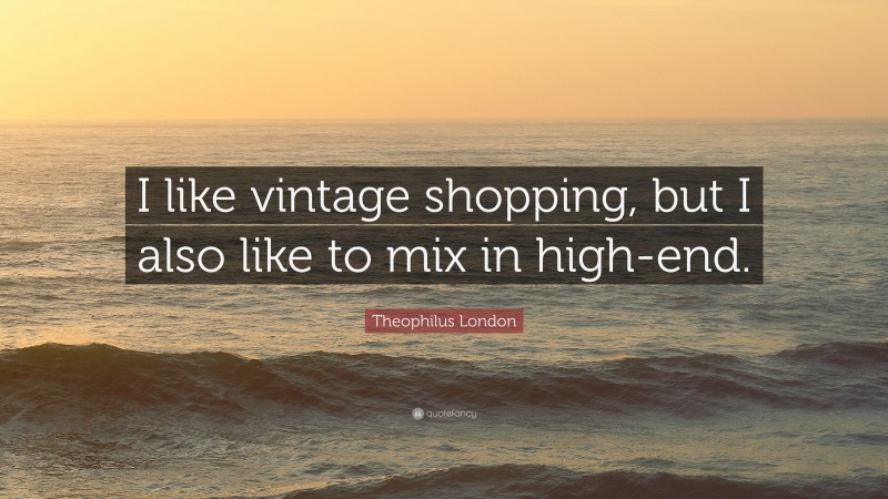 Theophilus London Quote: “I like vintage shopping, but I also like to mix in high-end.”