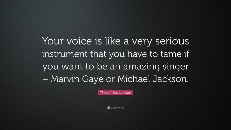 Theophilus London Quote: “Your voice is like a very serious instrument that you have to tame if you want to be an amazing singer – Marvin Gaye or Michael Jackson.”