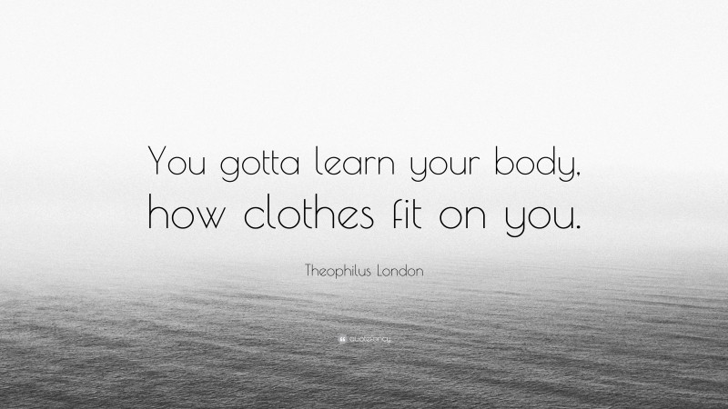 Theophilus London Quote: “You gotta learn your body, how clothes fit on you.”