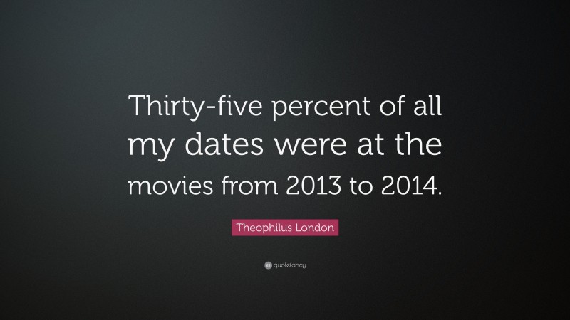 Theophilus London Quote: “Thirty-five percent of all my dates were at the movies from 2013 to 2014.”