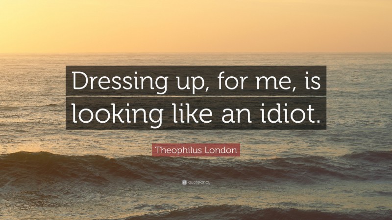 Theophilus London Quote: “Dressing up, for me, is looking like an idiot.”