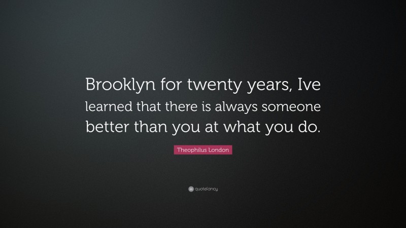 Theophilus London Quote: “Brooklyn for twenty years, Ive learned that there is always someone better than you at what you do.”