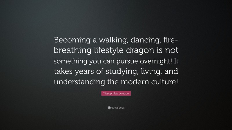 Theophilus London Quote: “Becoming a walking, dancing, fire-breathing lifestyle dragon is not something you can pursue overnight! It takes years of studying, living, and understanding the modern culture!”