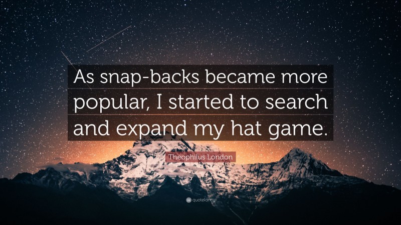 Theophilus London Quote: “As snap-backs became more popular, I started to search and expand my hat game.”