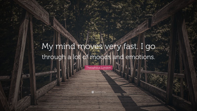 Theophilus London Quote: “My mind moves very fast. I go through a lot of moods and emotions.”