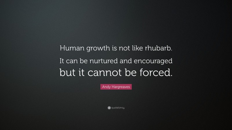 Andy Hargreaves Quote: “Human growth is not like rhubarb. It can be nurtured and encouraged but it cannot be forced.”