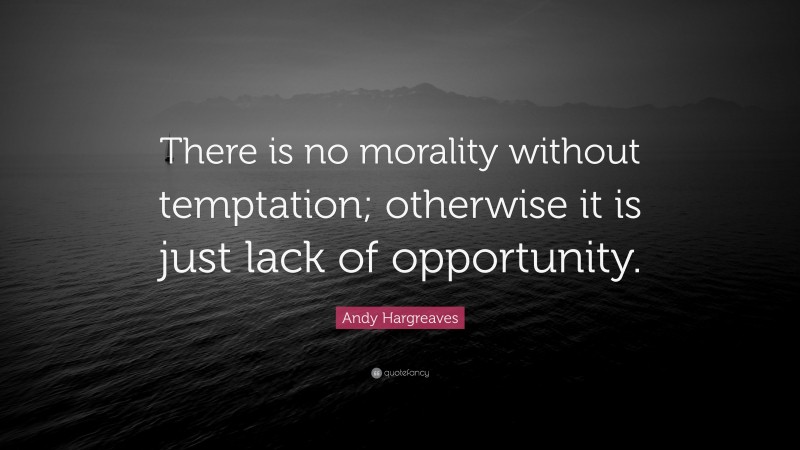 Andy Hargreaves Quote: “There is no morality without temptation; otherwise it is just lack of opportunity.”