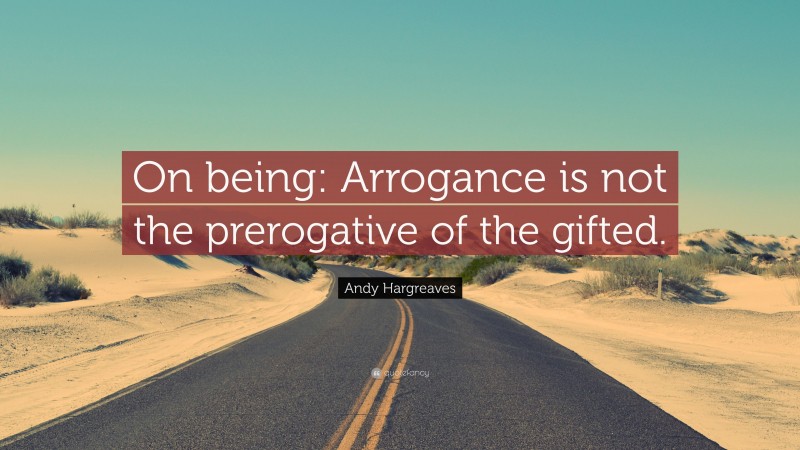 Andy Hargreaves Quote: “On being: Arrogance is not the prerogative of the gifted.”
