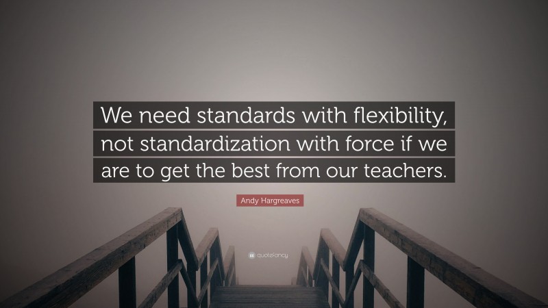Andy Hargreaves Quote: “We need standards with flexibility, not standardization with force if we are to get the best from our teachers.”