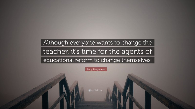 Andy Hargreaves Quote: “Although everyone wants to change the teacher, it’s time for the agents of educational reform to change themselves.”