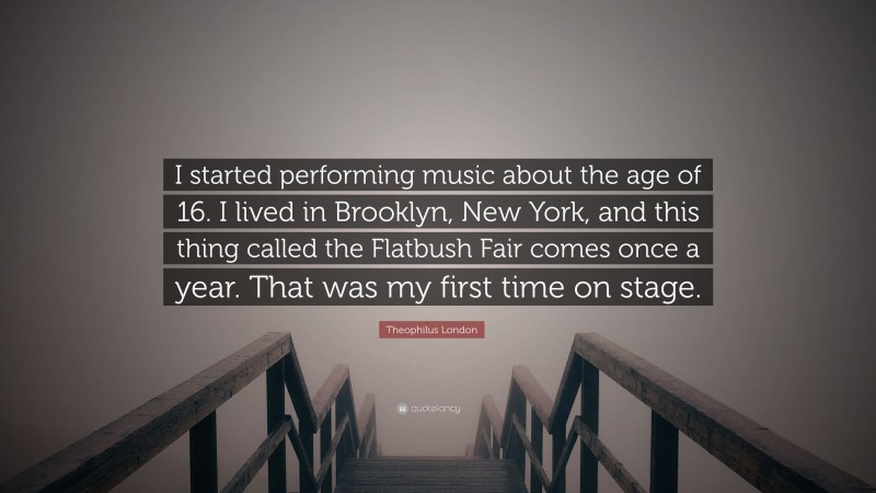 Theophilus London Quote: “I started performing music about the age of 16. I lived in Brooklyn, New York, and this thing called the Flatbush Fair comes once a year. That was my first time on stage.”