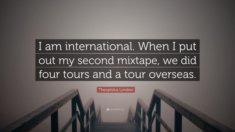 Theophilus London Quote: “I am international. When I put out my second mixtape, we did four tours and a tour overseas.”