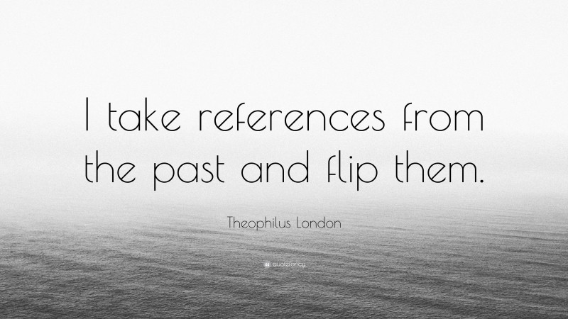 Theophilus London Quote: “I take references from the past and flip them.”