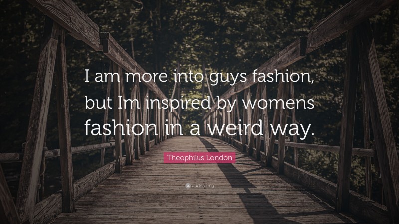 Theophilus London Quote: “I am more into guys fashion, but Im inspired by womens fashion in a weird way.”