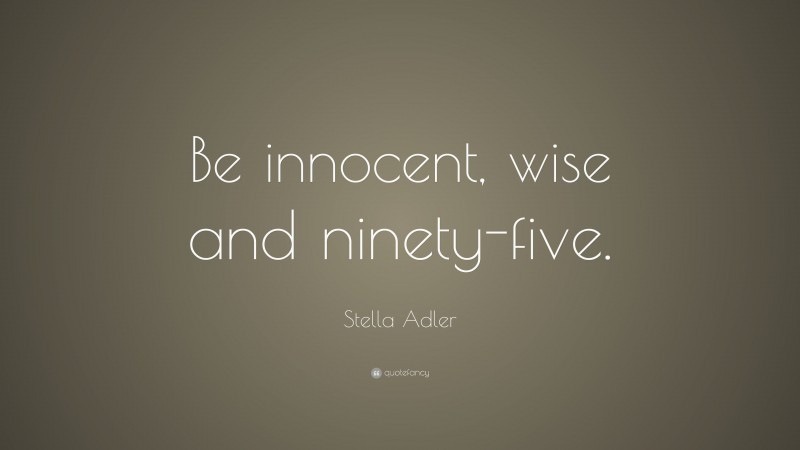 Stella Adler Quote: “Be innocent, wise and ninety-five.”