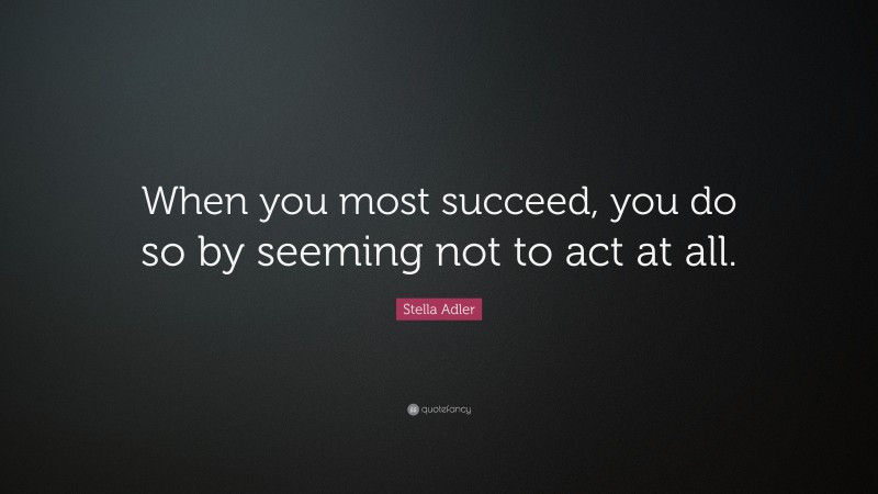 Stella Adler Quote: “When you most succeed, you do so by seeming not to act at all.”