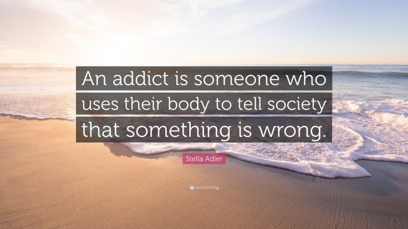 Stella Adler Quote: “An addict is someone who uses their body to tell society that something is wrong.”