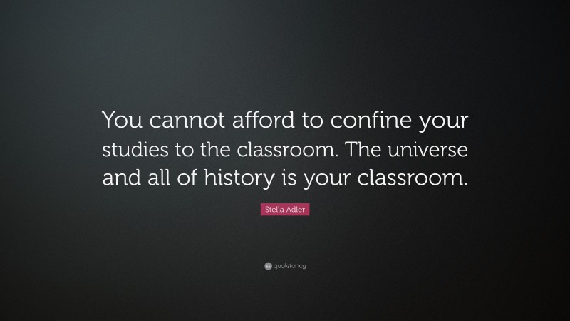 Stella Adler Quote: “You cannot afford to confine your studies to the classroom. The universe and all of history is your classroom.”