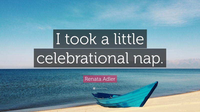 Renata Adler Quote: “I took a little celebrational nap.”