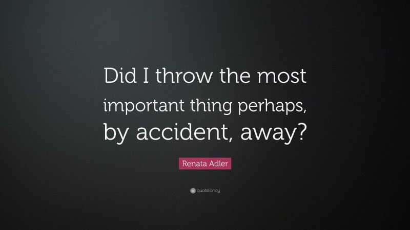 Renata Adler Quote: “Did I throw the most important thing perhaps, by accident, away?”